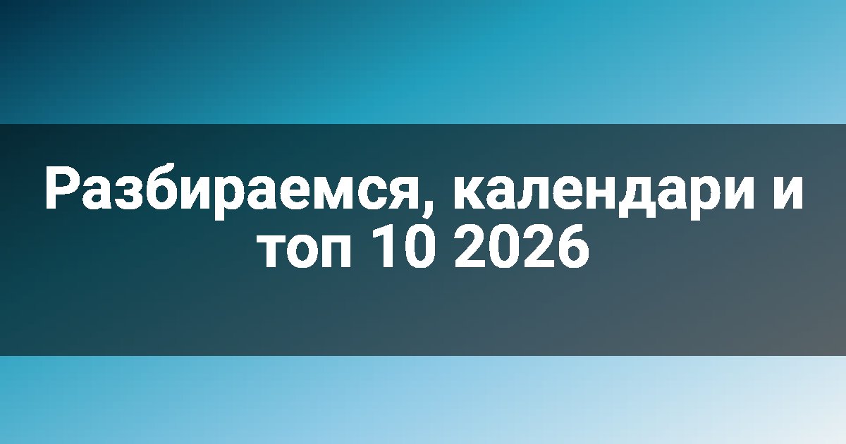 Разбираемся, календари и топ 10 2026