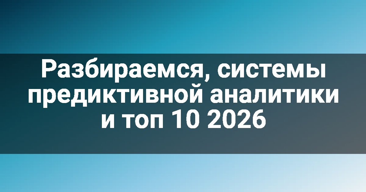 Разбираемся, системы предиктивной аналитики и топ 10 2026