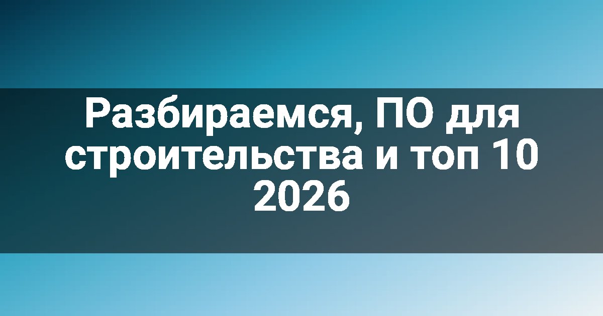 Разбираемся, ПО для строительства и топ 10 2026