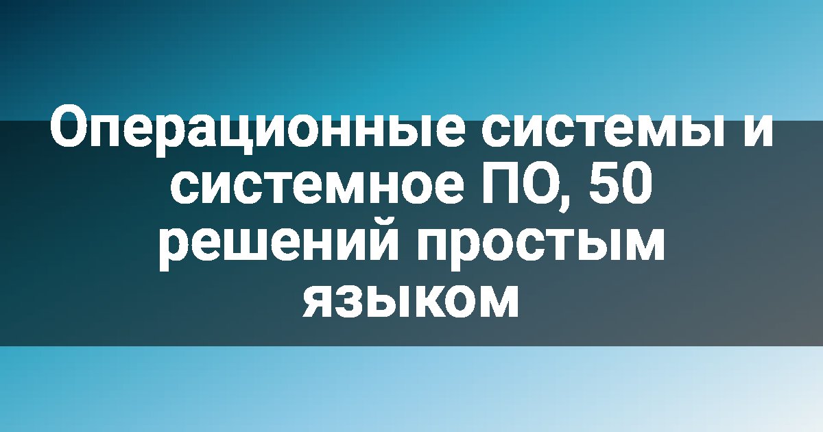 Операционные системы и системное ПО, 50 решений простым языком