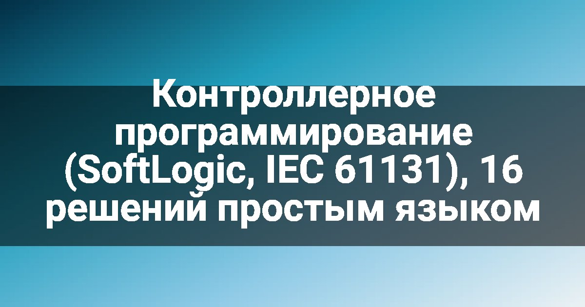 Контроллерное программирование (SoftLogic, IEC 61131), 16 решений простым языком