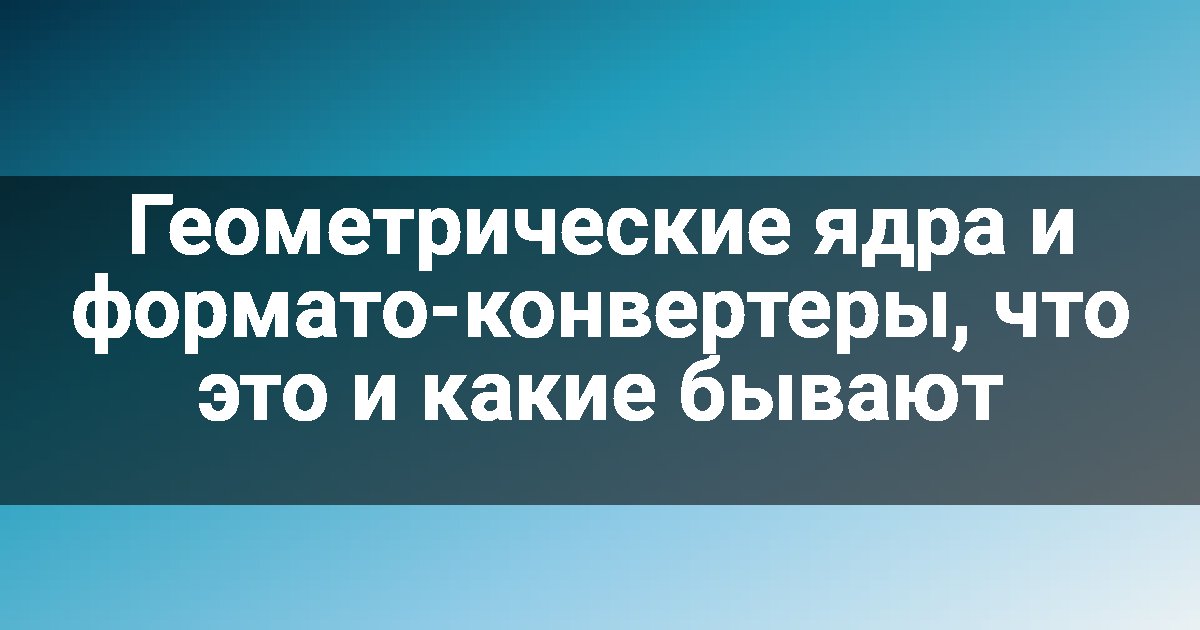 Геометрические ядра и формато-конвертеры, что это и какие бывают