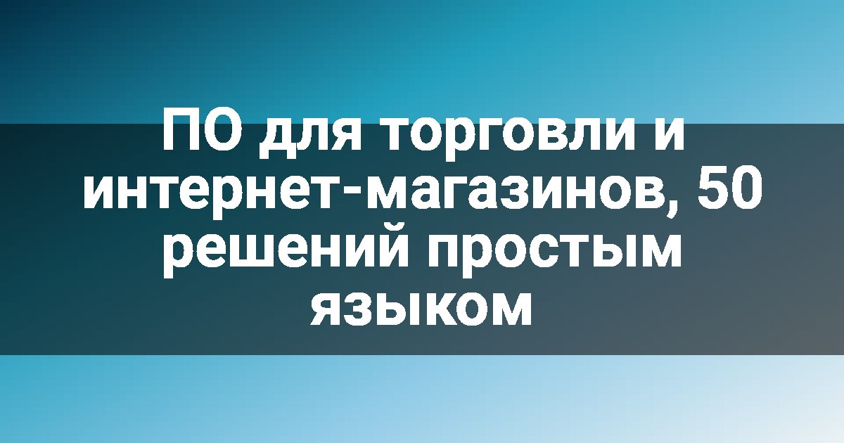 ПО для торговли и интернет-магазинов, 50 решений простым языком