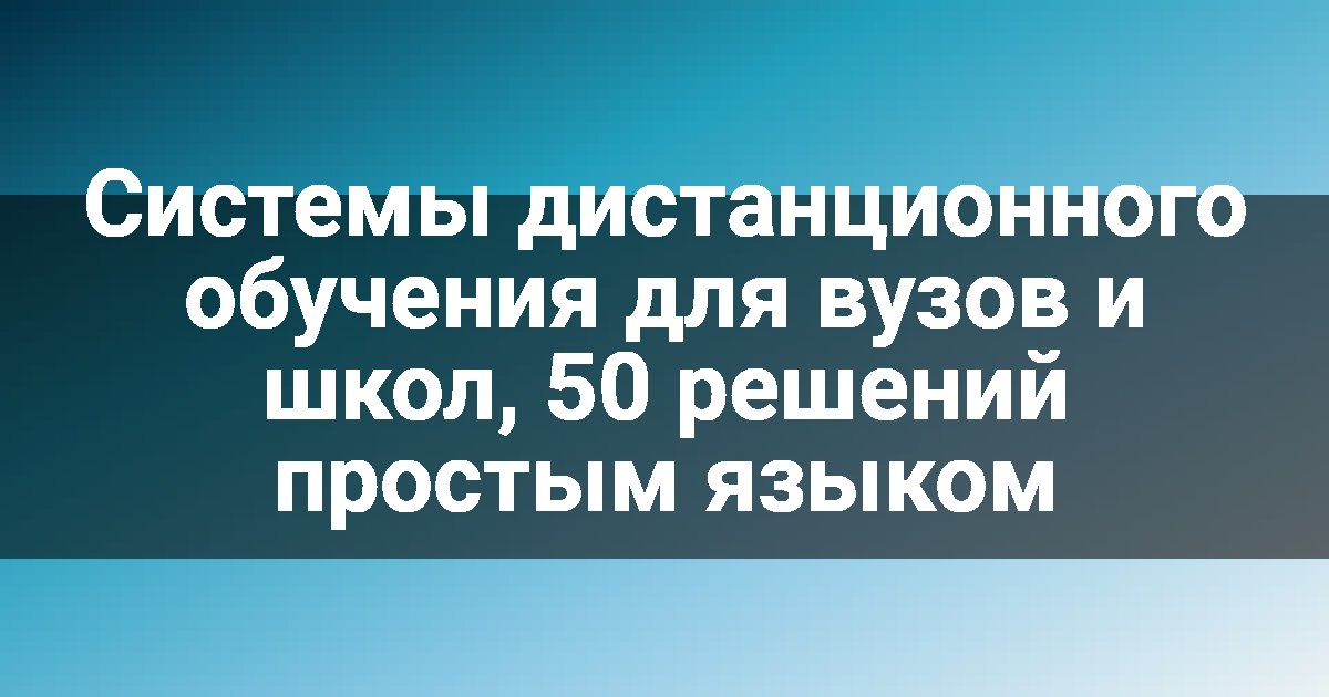 Системы дистанционного обучения для вузов и школ, 50 решений простым языком