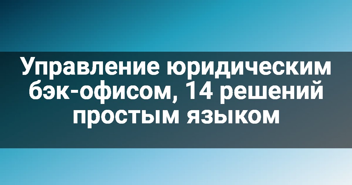 Управление юридическим бэк-офисом, 14 решений простым языком