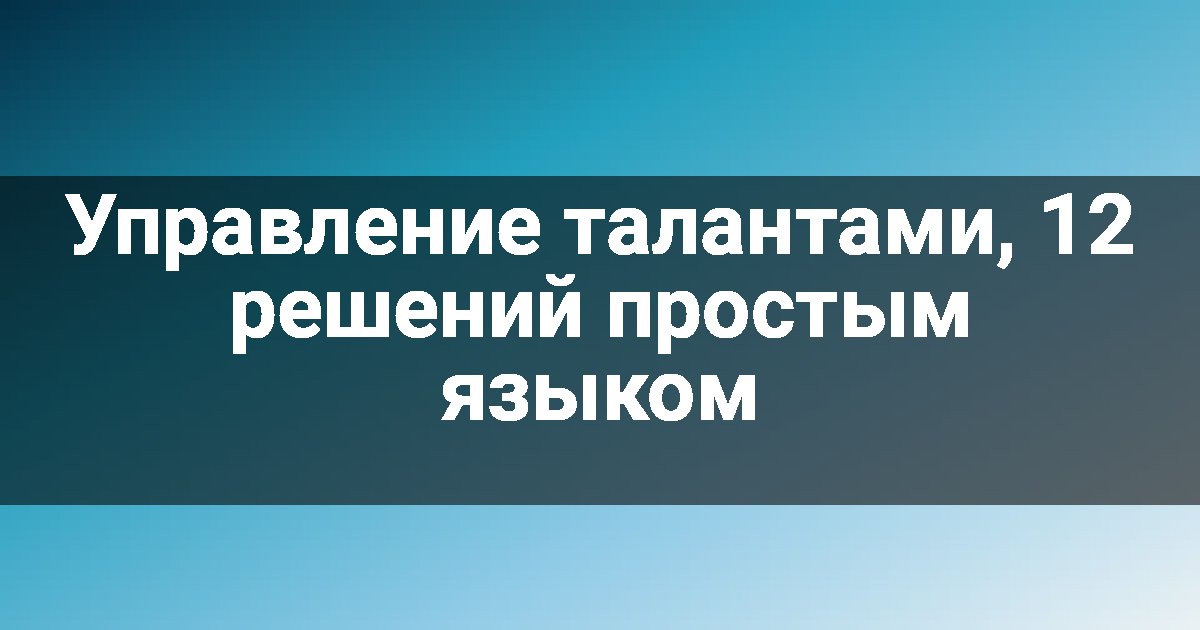Управление талантами, 12 решений простым языком