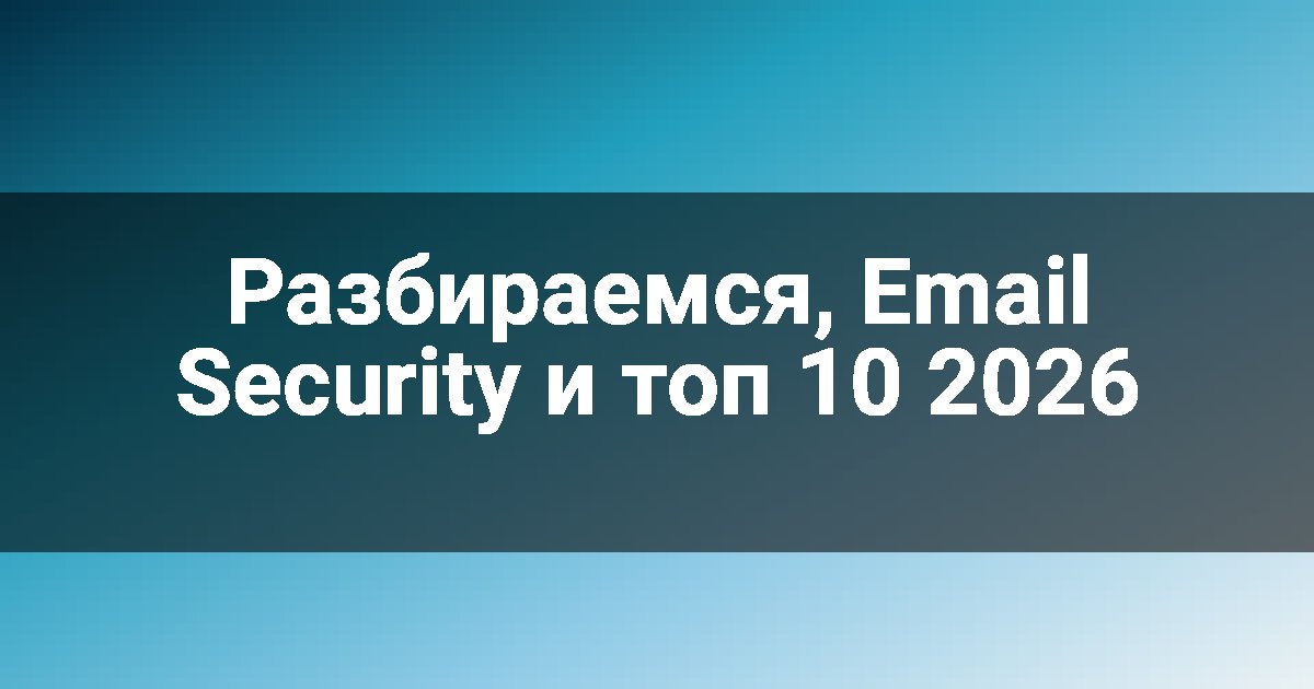 Разбираемся, Email Security и топ 10 2026
