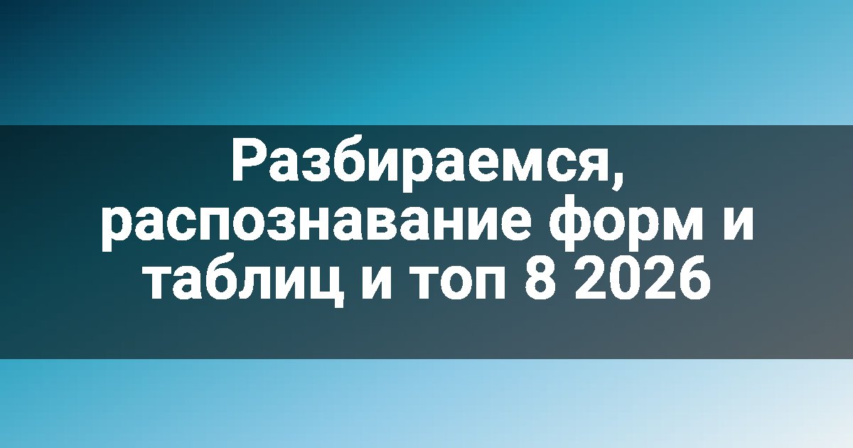 Разбираемся, распознавание форм и таблиц и топ 8 2026