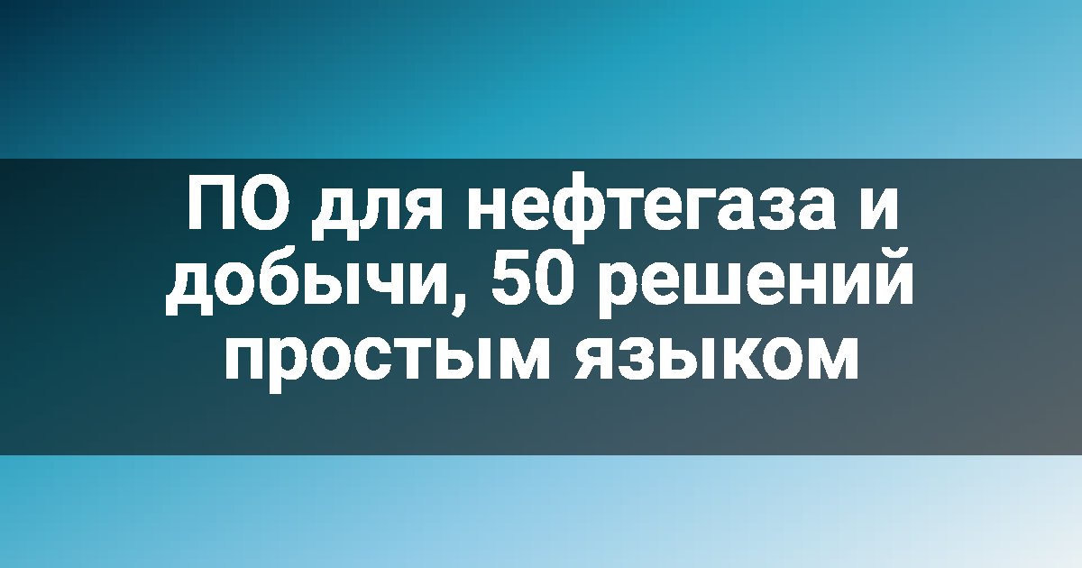 ПО для нефтегаза и добычи, 50 решений простым языком
