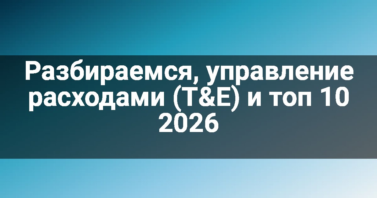 Разбираемся, управление расходами (T&E) и топ 10 2026