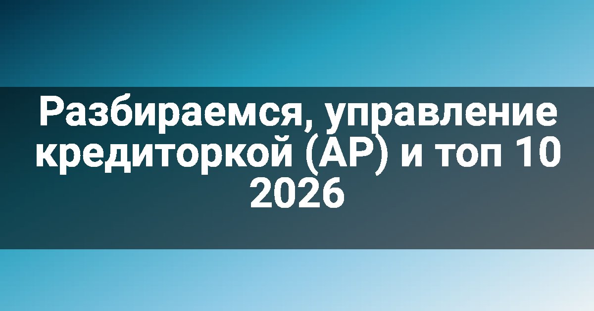 Разбираемся, управление кредиторкой (AP) и топ 10 2026