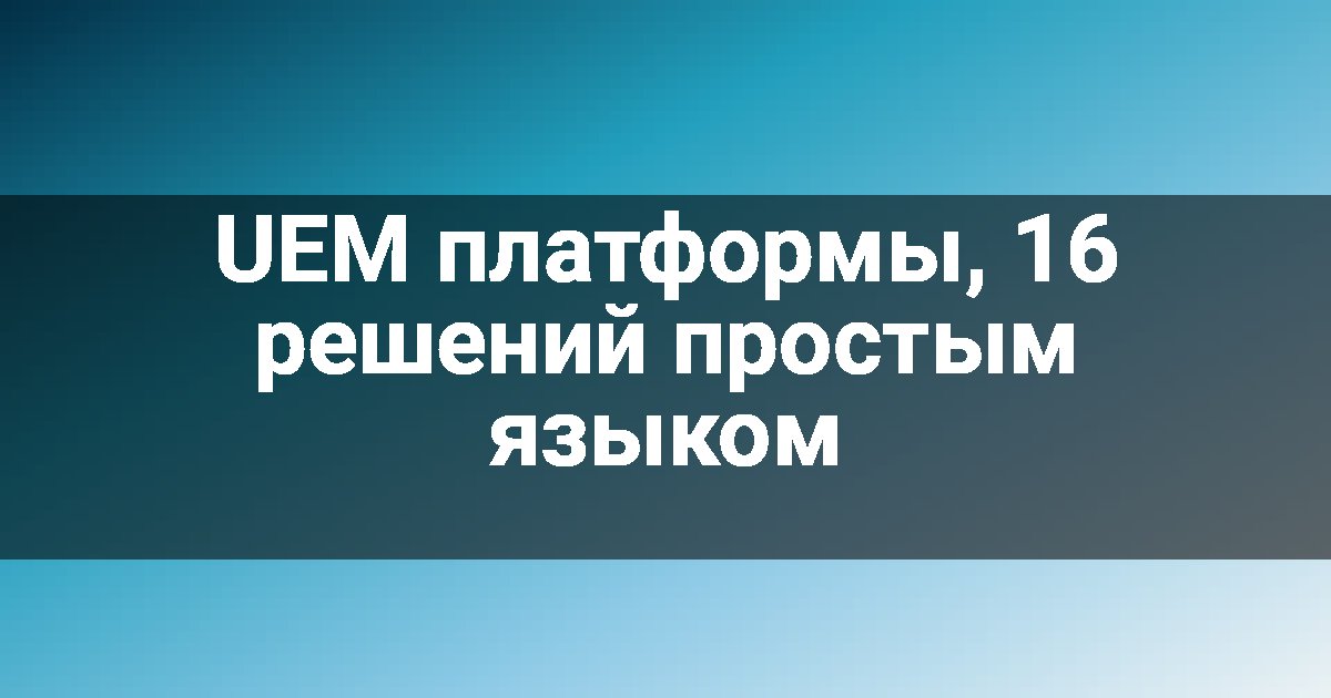 UEM платформы, 16 решений простым языком