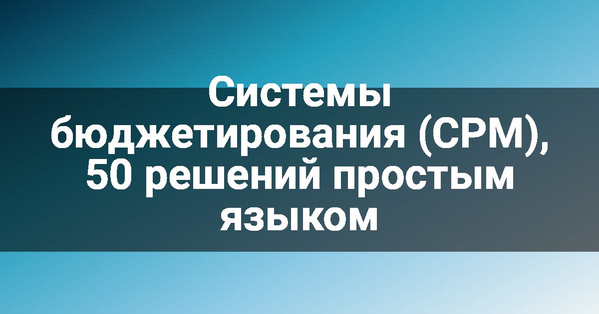 Системы бюджетирования (CPM), 50 решений простым языком