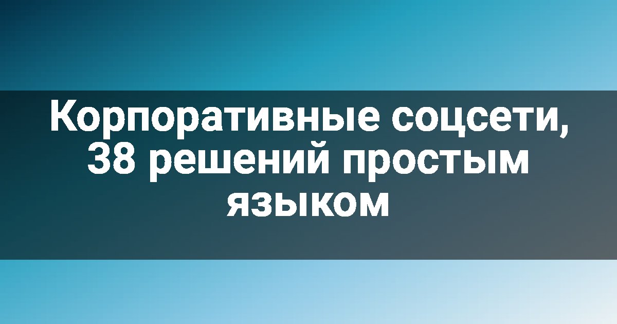 Корпоративные соцсети, 38 решений простым языком