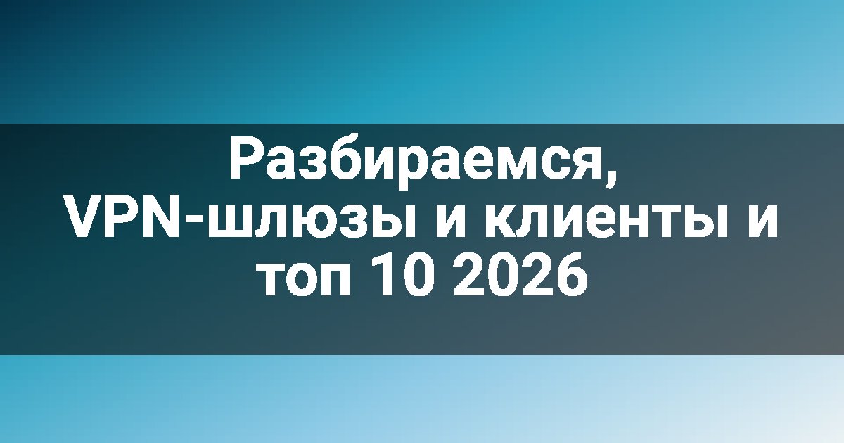 Разбираемся, VPN-шлюзы и клиенты и топ 10 2026