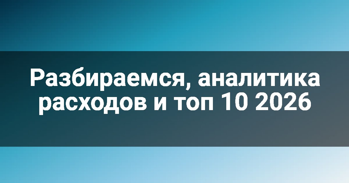 Разбираемся, аналитика расходов и топ 10 2026