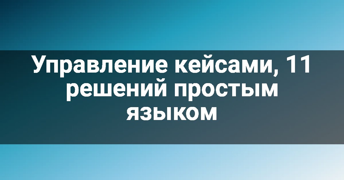 Управление кейсами, 11 решений простым языком