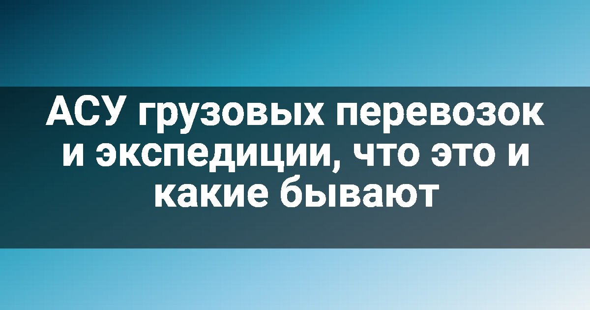 АСУ грузовых перевозок и экспедиции, что это и какие бывают