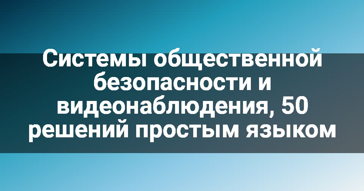 Системы общественной безопасности и видеонаблюдения, 50 решений простым языком