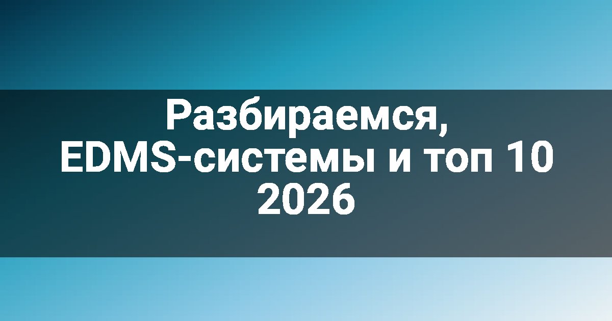 Разбираемся, EDMS-системы и топ 10 2026