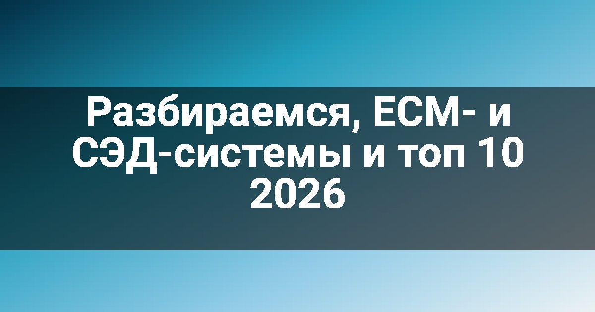 Разбираемся, ECM- и СЭД-системы и топ 10 2026
