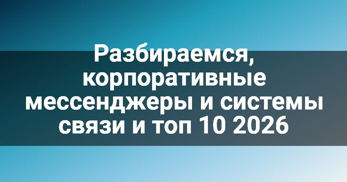 Разбираемся, корпоративные мессенджеры и системы связи и топ 10 2026