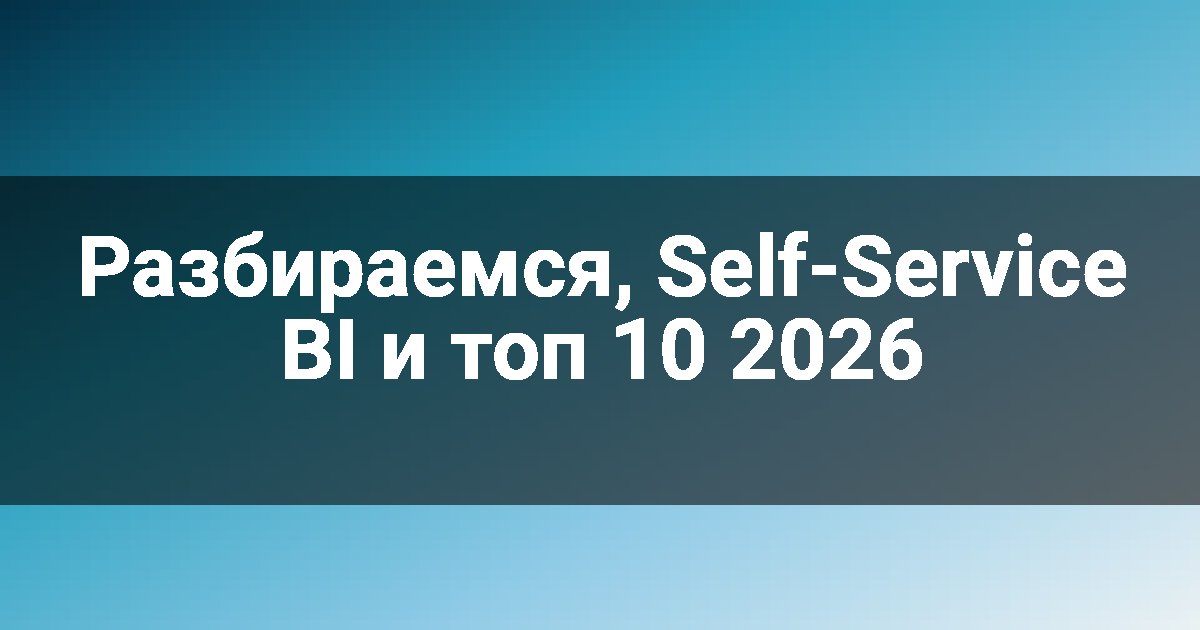 Разбираемся, Self-Service BI и топ 10 2026
