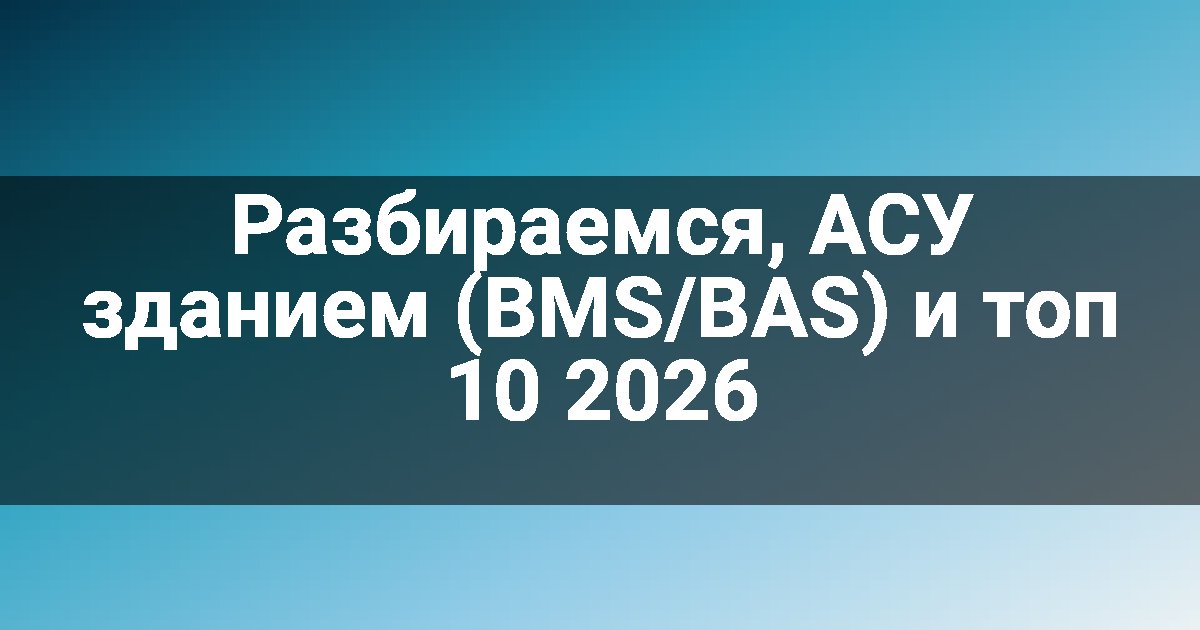 Разбираемся, АСУ зданием (BMS/BAS) и топ 10 2026