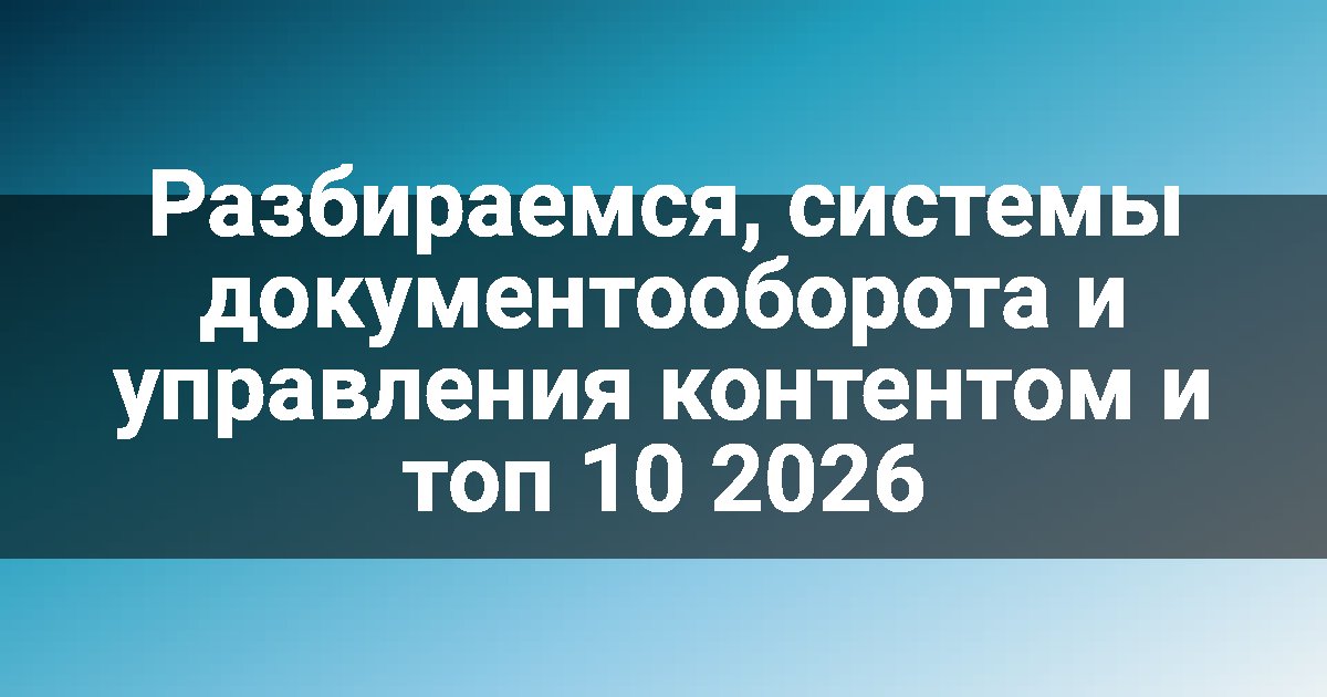 Разбираемся, системы документооборота и управления контентом и топ 10 2026