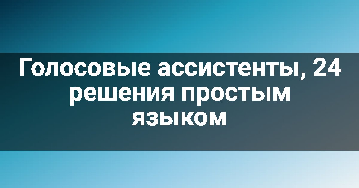 Голосовые ассистенты, 24 решения простым языком
