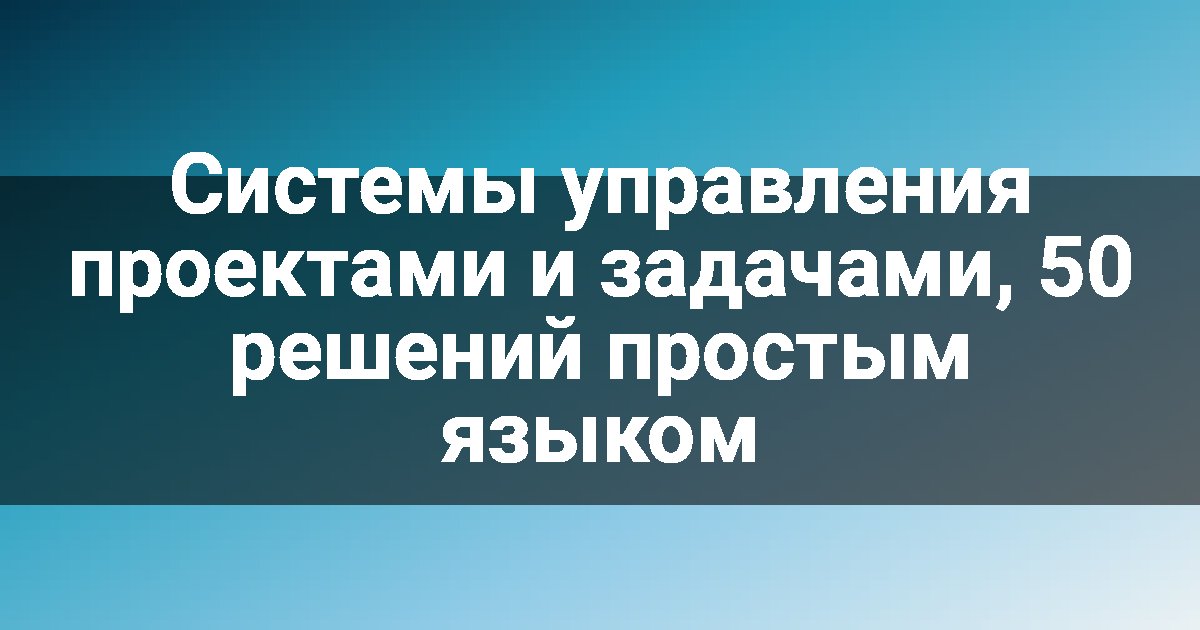 Системы управления проектами и задачами, 50 решений простым языком