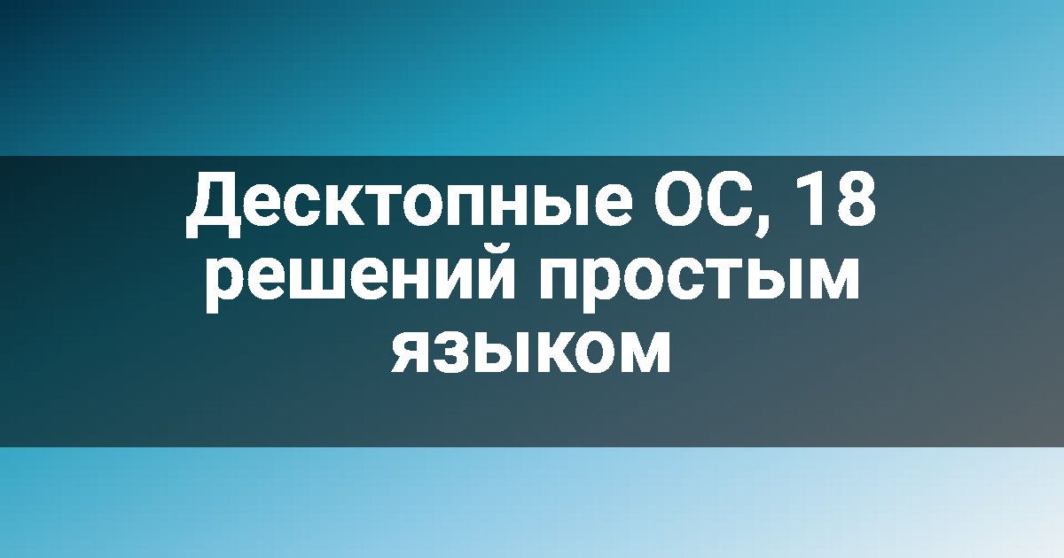 Десктопные ОС, 18 решений простым языком