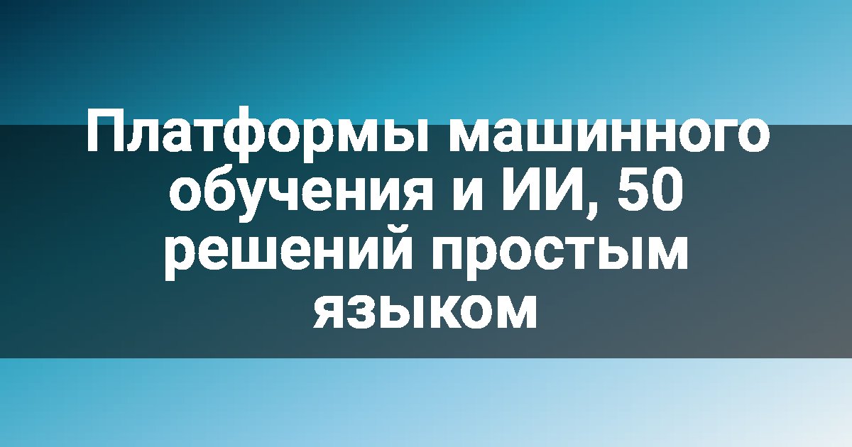 Платформы машинного обучения и ИИ, 50 решений простым языком