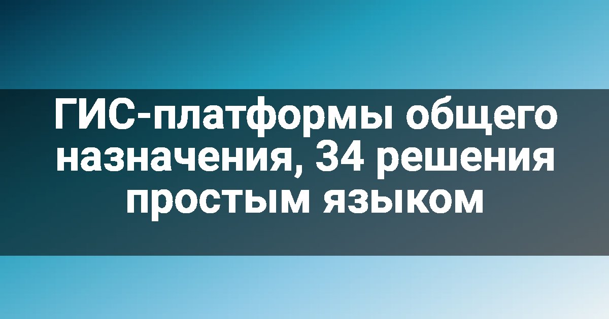 ГИС-платформы общего назначения, 34 решения простым языком