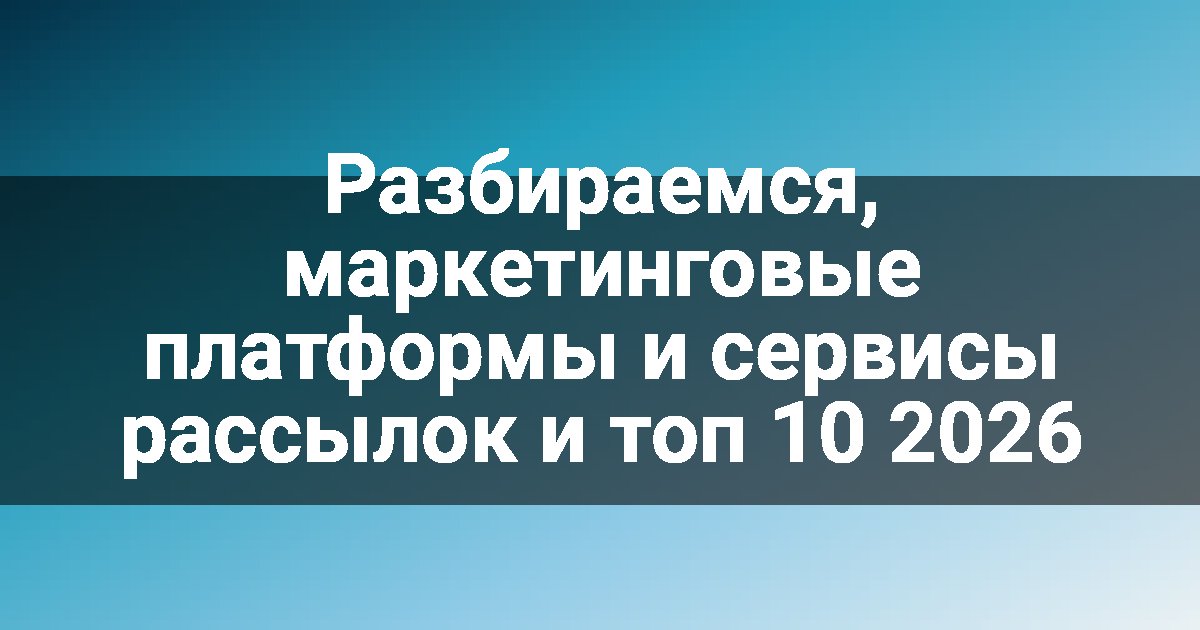 Разбираемся, маркетинговые платформы и сервисы рассылок и топ 10 2026