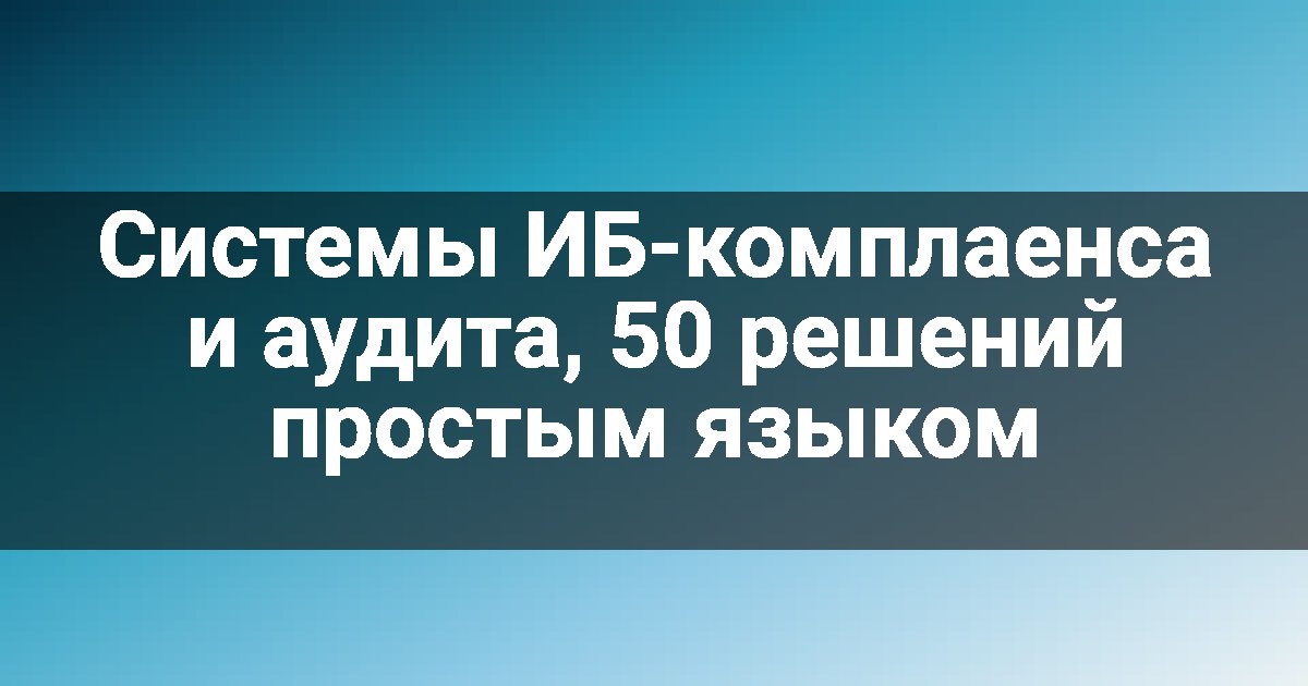 Системы ИБ-комплаенса и аудита, 50 решений простым языком
