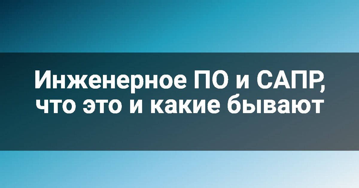 Инженерное ПО и САПР, что это и какие бывают
