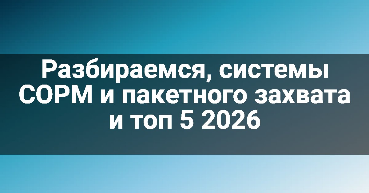 Разбираемся, системы СОРМ и пакетного захвата и топ 5 2026