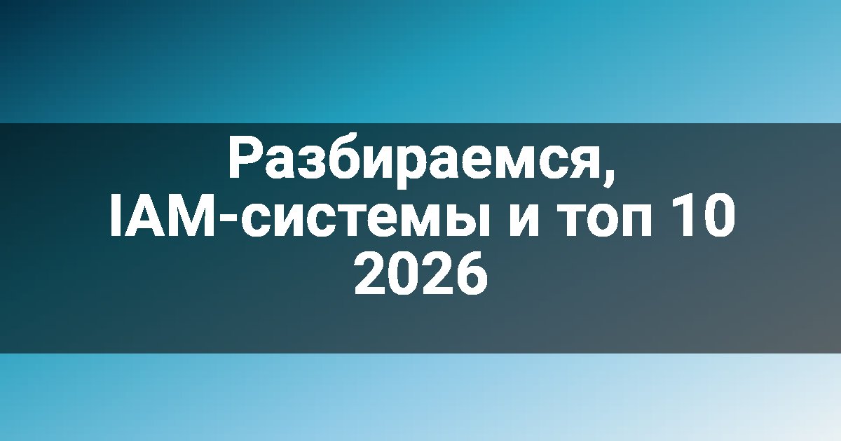 Разбираемся, IAM-системы и топ 10 2026