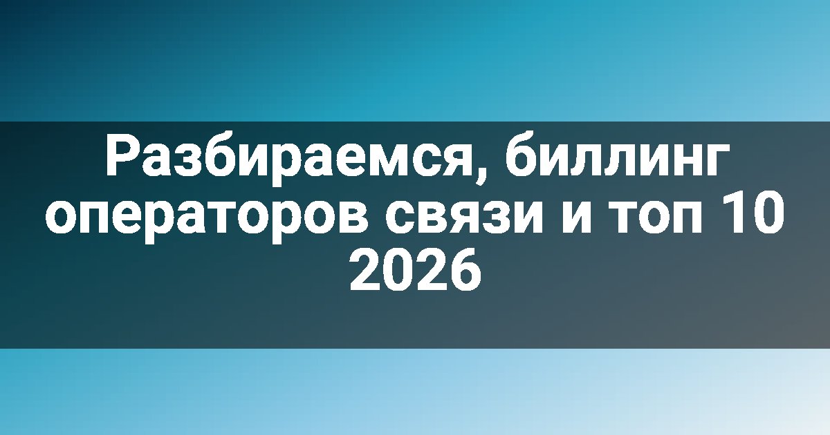 Разбираемся, биллинг операторов связи и топ 10 2026