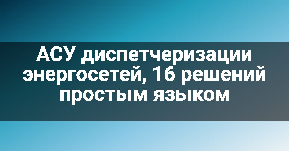 АСУ диспетчеризации энергосетей, 16 решений простым языком