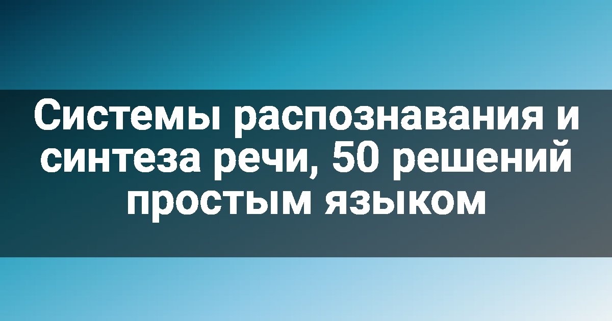 Системы распознавания и синтеза речи, 50 решений простым языком