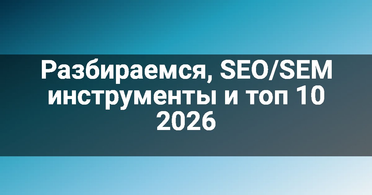 Разбираемся, SEO/SEM инструменты и топ 10 2026