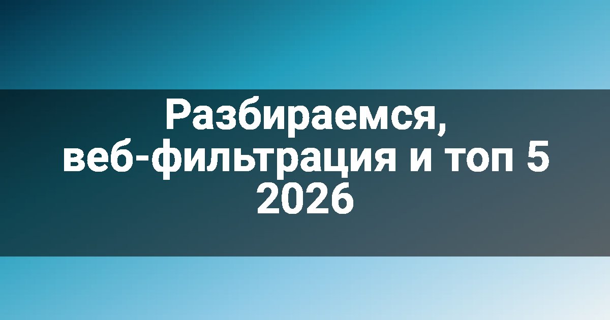 Разбираемся, веб-фильтрация и топ 5 2026