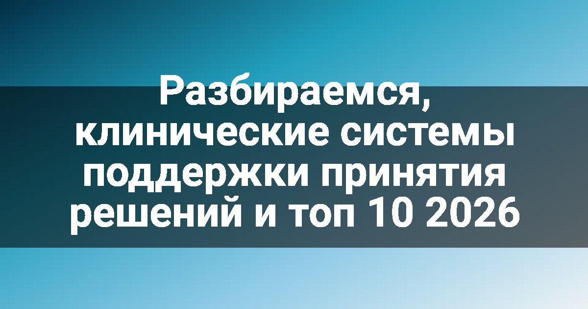 Разбираемся, клинические системы поддержки принятия решений и топ 10 2026