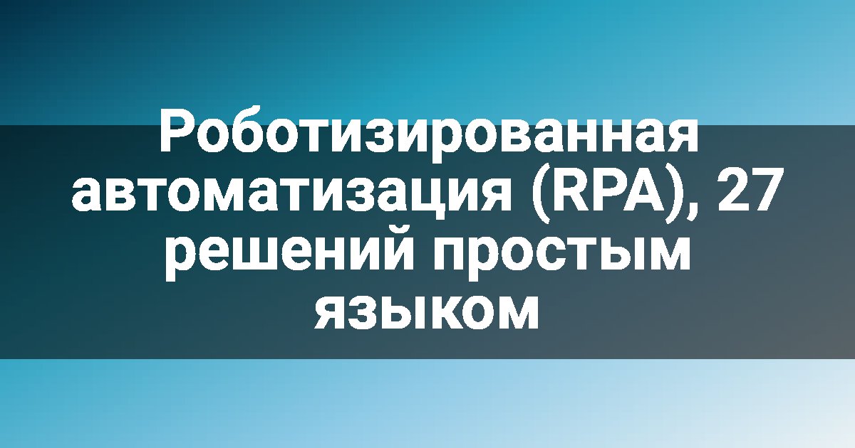 Роботизированная автоматизация (RPA), 27 решений простым языком