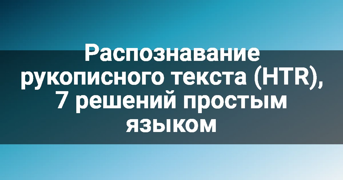 Распознавание рукописного текста (HTR), 7 решений простым языком