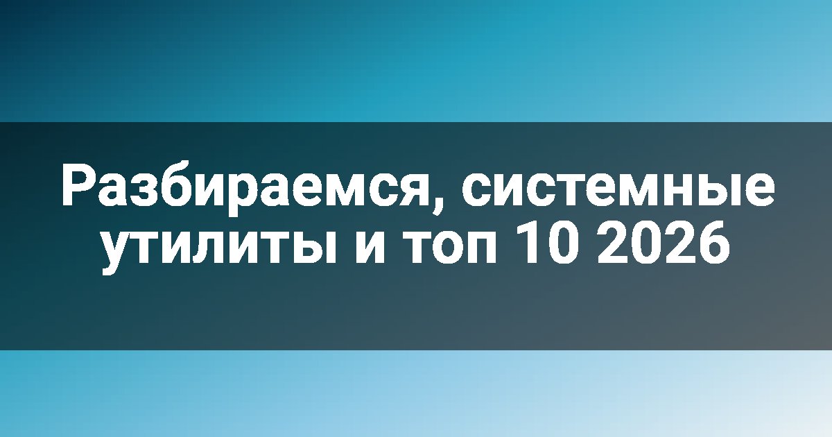 Разбираемся, системные утилиты и топ 10 2026