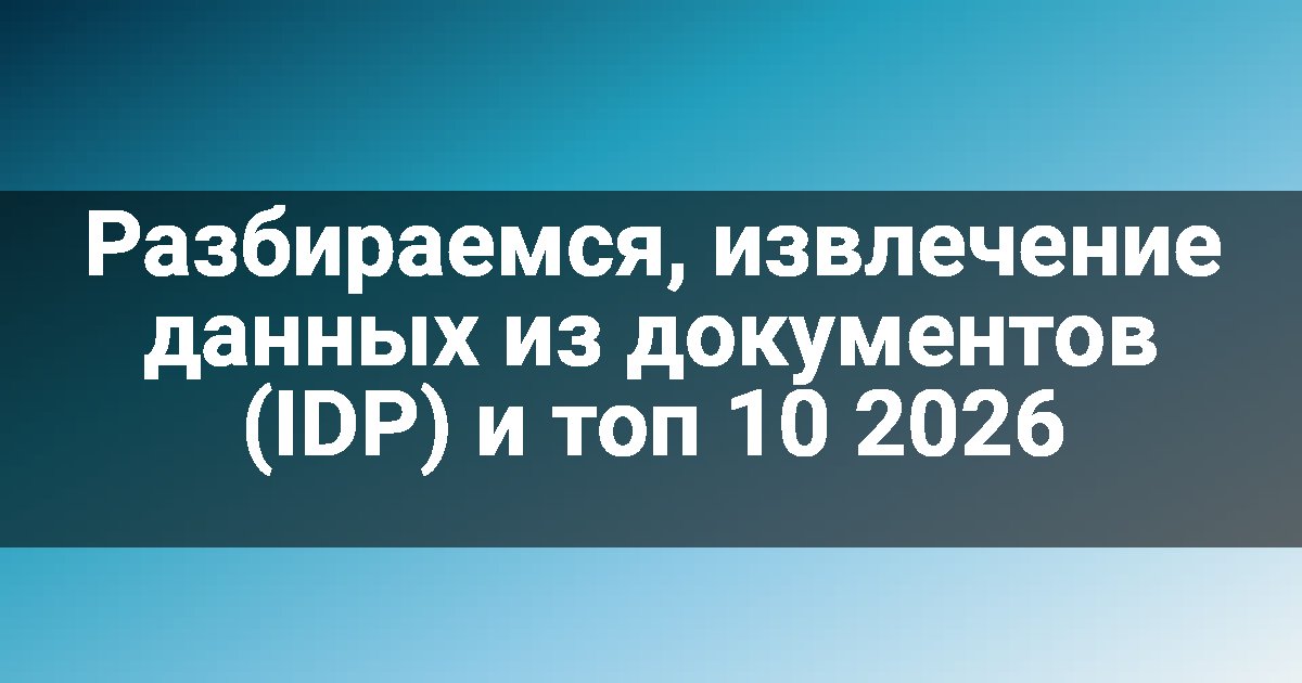 Разбираемся, извлечение данных из документов (IDP) и топ 10 2026