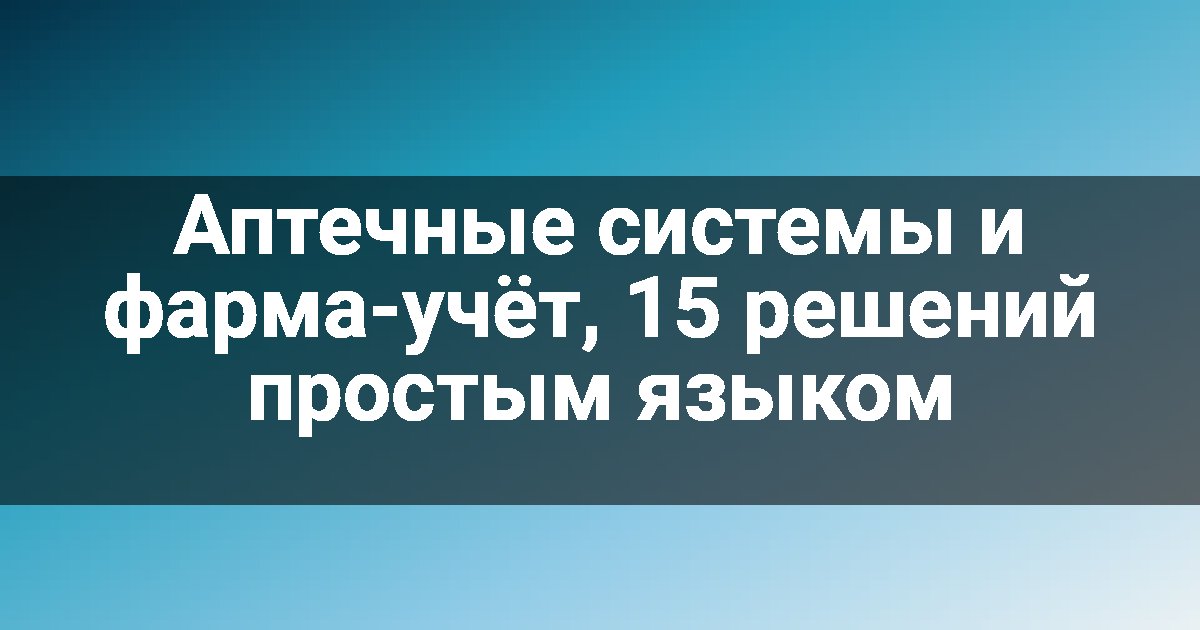 Аптечные системы и фарма-учёт, 15 решений простым языком